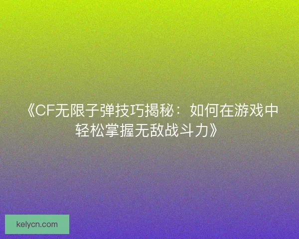 《CF无限子弹技巧揭秘：如何在游戏中轻松掌握无敌战斗力》