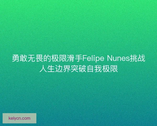 勇敢无畏的极限滑手Felipe Nunes挑战人生边界突破自我极限