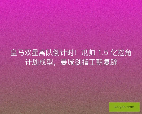 皇马双星离队倒计时！瓜帅 1.5 亿挖角计划成型，曼城剑指王朝复辟