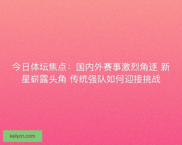 今日体坛焦点：国内外赛事激烈角逐 新星崭露头角 传统强队如何迎接挑战