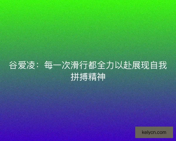 谷爱凌：每一次滑行都全力以赴展现自我拼搏精神