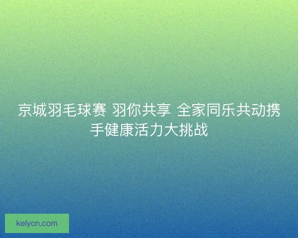 京城羽毛球赛 羽你共享 全家同乐共动携手健康活力大挑战